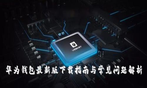 华为钱包最新版下载指南与常见问题解析