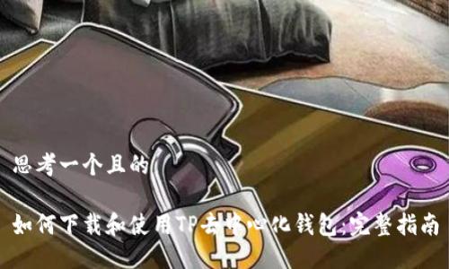 思考一个且的

如何下载和使用TP去中心化钱包：完整指南