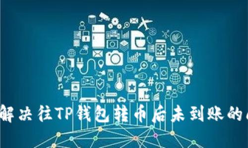 如何解决往TP钱包转币后未到账的问题？