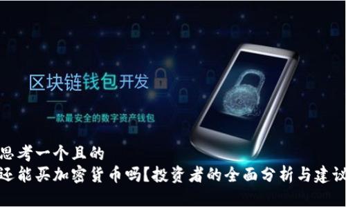 思考一个且的  
还能买加密货币吗？投资者的全面分析与建议