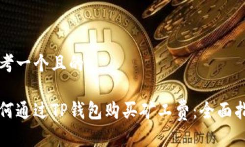 思考一个且的

如何通过TP钱包购买矿工费：全面指南