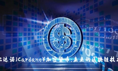 深度解析卡尔达诺（Cardano）加密货币：未来的区块链技术和投资机会
