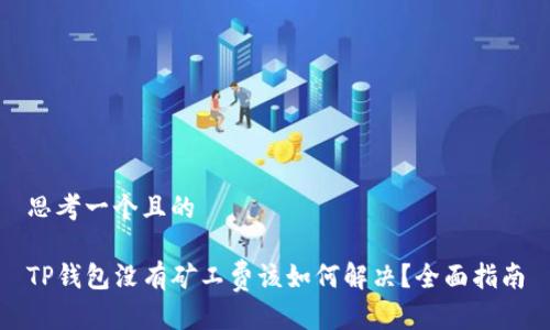 思考一个且的

TP钱包没有矿工费该如何解决？全面指南