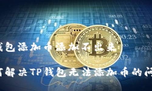 tp钱包添加币添加不出来

如何解决TP钱包无法添加币的问题？