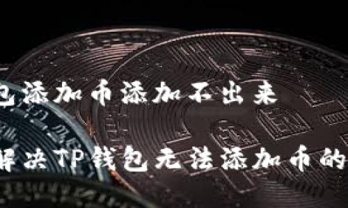 tp钱包添加币添加不出来

如何解决TP钱包无法添加币的问题？