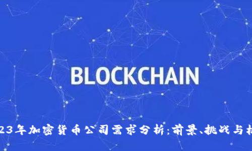 2023年加密货币公司需求分析：前景、挑战与机遇