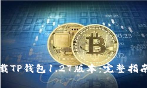 如何安全下载TP钱包1.27版本：完整指南与常见问题