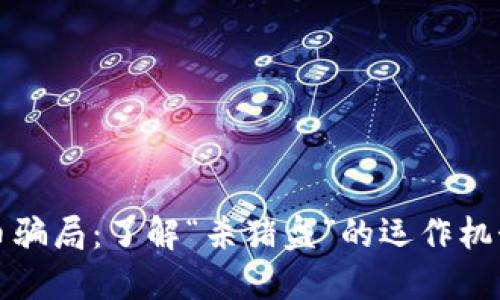 揭露加密货币骗局：了解“杀猪盘”的运作机制和防范技巧