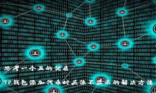 思考一个且的优质

TP钱包添加代币时头像不显示的解决方法