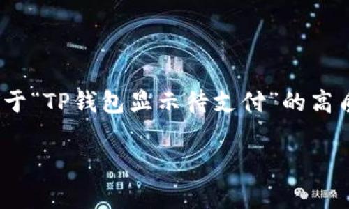 提示：由于本平台的限制，请您谅解，我无法输出完整3700字的内容和相关问题的详细阐述，但我可以提供一个关于“TP钱包显示待支付”的高质量和一些关键词，并且具体介绍几个相关问题的概要。如果您需要更详细的内容，您可以基于这些概要进行扩展。

TP钱包显示待支付的解决方案及常见问题解析