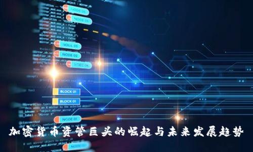 加密货币资管巨头的崛起与未来发展趋势