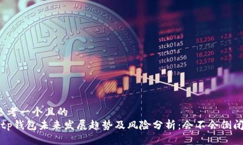 思考一个且的  
 tp钱包未来发展趋势及风险分析：会不会倒闭？