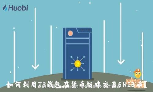   
如何利用TP钱包在货币链中交易SHIB币？