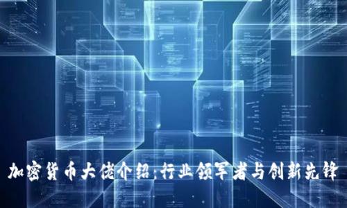 加密货币大佬介绍：行业领军者与创新先锋
