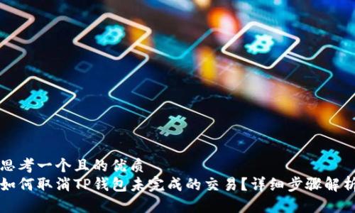 思考一个且的优质  
如何取消TP钱包未完成的交易？详细步骤解析
