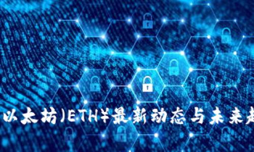 2023年以太坊（ETH）最新动态与未来趋势分析