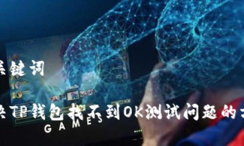 思考和关键词

如何解决TP钱包找不到OK测试问题的方法解析