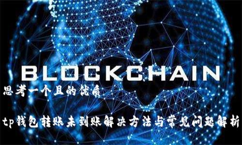 思考一个且的优质

tp钱包转账未到账解决方法与常见问题解析