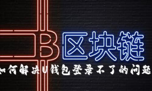 如何解决U钱包登录不了的问题？
