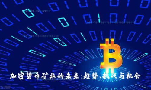 加密货币矿业的未来：趋势、挑战与机会
