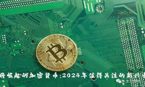 即将崛起的加密货币：2024年值得关注的新兴币种