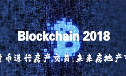 如何利用加密货币进行房产交易：未来房地产市场的革命之路