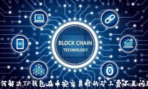 
如何解决TP钱包在币安交易时的矿工费不足问题？