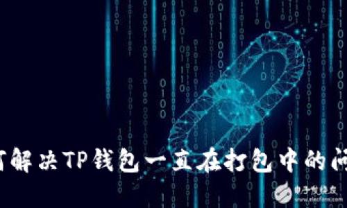 如何解决TP钱包一直在打包中的问题？
