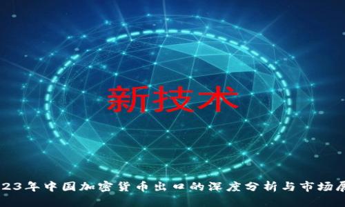 2023年中国加密货币出口的深度分析与市场展望