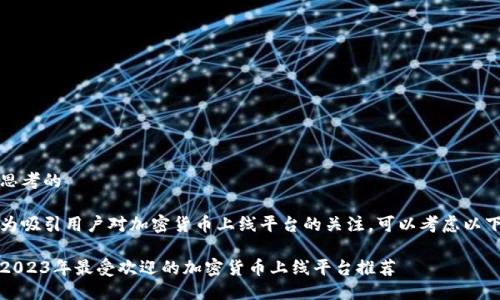 思考的

为吸引用户对加密货币上线平台的关注，可以考虑以下

2023年最受欢迎的加密货币上线平台推荐