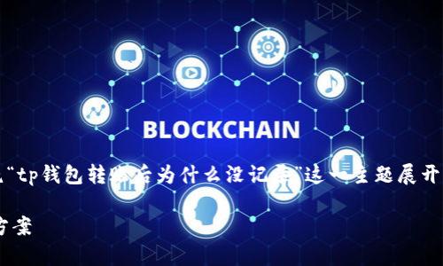 温馨提示: 下面的内容形成了一个详细的介绍，围绕“tp钱包转账后为什么没记录”这一主题展开，旨在提供清晰易懂的信息，帮助用户理解这个问题。

tp钱包转账后为什么没记录？详解常见原因与解决方案