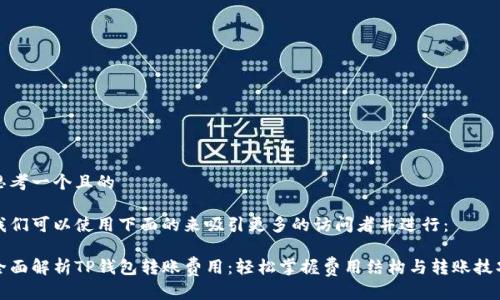 思考一个且的

我们可以使用下面的来吸引更多的访问者并进行：

全面解析TP钱包转账费用：轻松掌握费用结构与转账技巧