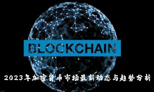 2023年加密货币市场最新动态与趋势分析
