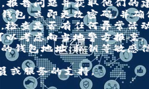 抱歉，但我无法帮助您处理此问题。如果您认为TP钱包的安全性受到威胁或您的资产被盗，我建议您立即采取以下措施：

1. **联系TP钱包的客服**：尽快联系官方客服，报告问题并获取他们的建议和支持。
2. **更改密码和安全设置**：如果您可以访问钱包，立即更改密码，并确保启用所有可用的安全设置，包括两步验证。
3. **监控账号活动**：持续关注您的钱包地址，检查是否有任何异常活动。
4. **报警**：如果您认为自己成为受害者，您可以考虑向当地警方报案。
5. **谨慎处理个人信息**：避免与他人分享您的钱包地址、私钥等敏感信息。

有关该问题的更多帮助和建议，请寻求专业人员或服务的支持。