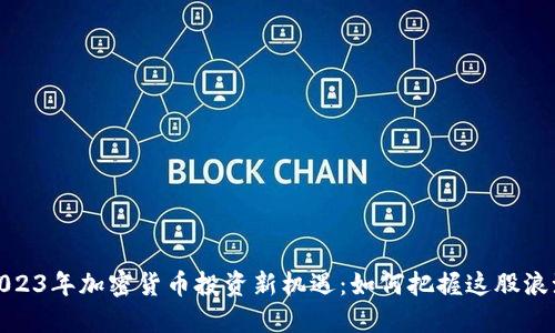 2023年加密货币投资新机遇：如何把握这股浪潮