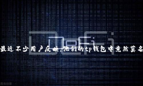 介绍  
在这个数字货币飞速发展的时代，许多用户都在关注各类加密资产的动态。其中，tp钱包因其便捷的操作界面和安全性而受到越来越多用户的喜爱。然而，最近不少用户反映，他们的tp钱包中竟然莫名其妙地收到了一些币。这种现象引发了大家的好奇：这些币是从哪里来的？是好的还是坏的？下面，我们将深入探讨这一现象，并介绍一些相关的注意事项。

  
tp钱包莫名其妙送币：背后真相与应对策略