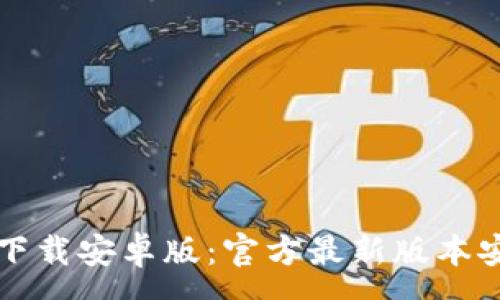 :
TP钱包下载安卓版：官方最新版本安装指南