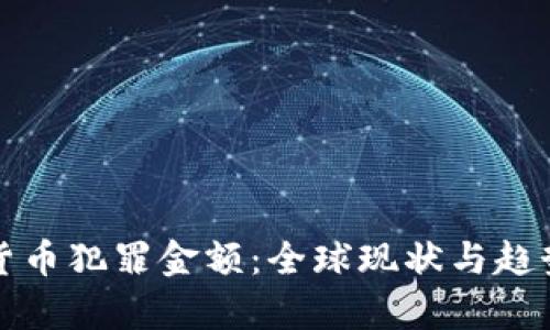 加密货币犯罪金额：全球现状与趋势分析