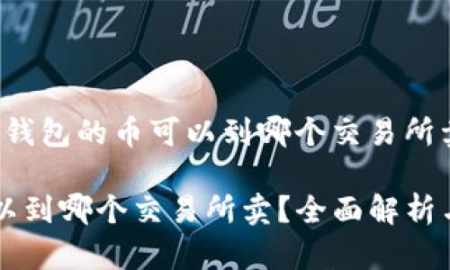 以下是针对“tp钱包的币可以到哪个交易所卖”的相关内容：

tp钱包的币可以到哪个交易所卖？全面解析与推荐