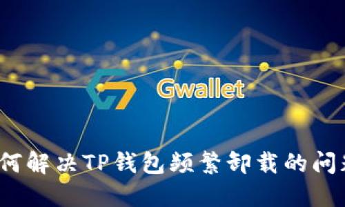 如何解决TP钱包频繁卸载的问题？