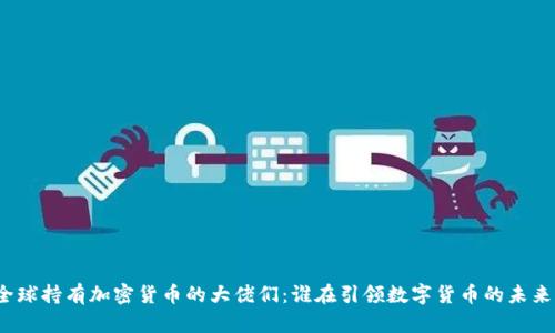 全球持有加密货币的大佬们：谁在引领数字货币的未来？