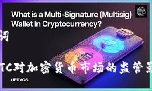 及关键词

美国CFTC对加密货币市场的监管影响分析