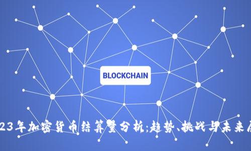 2023年加密货币结算量分析：趋势、挑战与未来展望