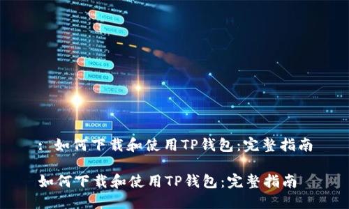 : 如何下载和使用TP钱包：完整指南

如何下载和使用TP钱包：完整指南