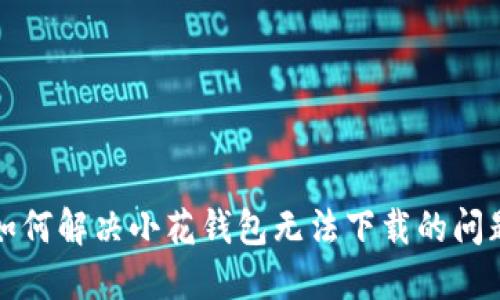 如何解决小花钱包无法下载的问题