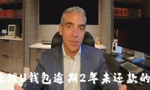   
如何处理U钱包逾期2年未还款的情况?