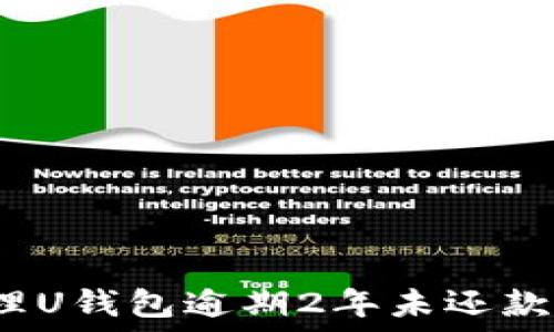   
如何处理U钱包逾期2年未还款的情况?