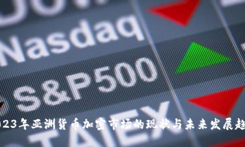 2023年亚洲货币加密市场的现状与未来发展趋势