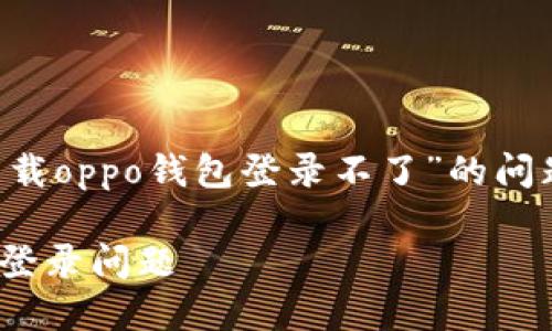 为了帮助用户解决“怎么下载oppo钱包登录不了”的问题，以下是的和相关关键词：

如何解决OPPO钱包下载与登录问题