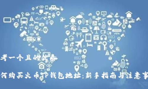 思考一个且的优质

如何购买火币TP钱包地址：新手指南与注意事项